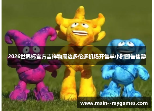 2026世界杯官方吉祥物周边多伦多机场开售半小时即告售罄