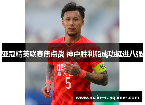 亚冠精英联赛焦点战 神户胜利船成功挺进八强 亚冠精英联赛焦点战 神户胜利船成功挺进八强