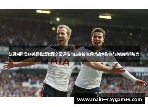 凯恩对阵曼联英超临场发挥全面评估与比赛价值解析战术影响与关键瞬间复盘 凯恩对阵曼联英超临场发挥全面评估与比赛价值解析战术影响与关键瞬间复盘