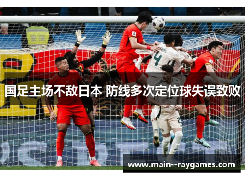 国足主场不敌日本 防线多次定位球失误致败 国足主场不敌日本 防线多次定位球失误致败