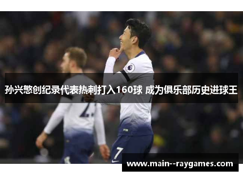 孙兴慜创纪录代表热刺打入160球 成为俱乐部历史进球王 孙兴慜创纪录代表热刺打入160球 成为俱乐部历史进球王