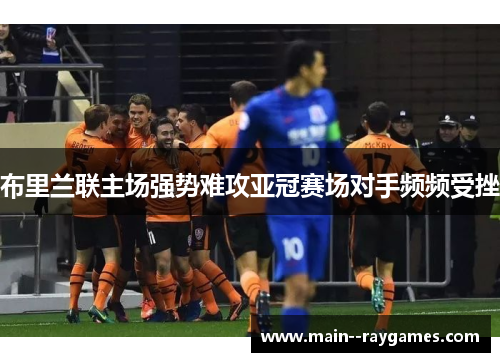布里兰联主场强势难攻亚冠赛场对手频频受挫 布里兰联主场强势难攻亚冠赛场对手频频受挫
