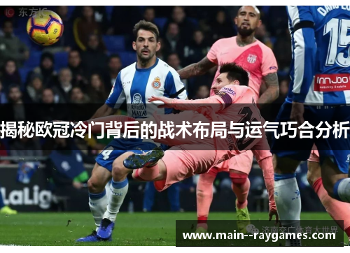 揭秘欧冠冷门背后的战术布局与运气巧合分析
