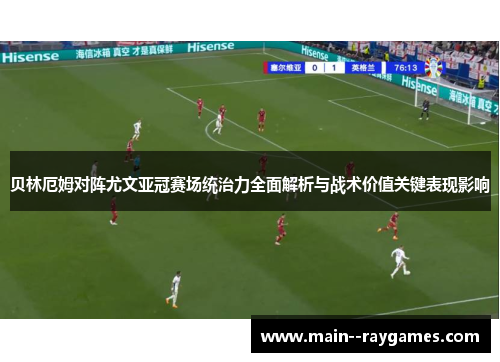 贝林厄姆对阵尤文亚冠赛场统治力全面解析与战术价值关键表现影响