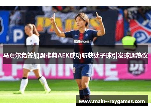 马夏尔免签加盟雅典AEK成功斩获处子球引发球迷热议 马夏尔免签加盟雅典AEK成功斩获处子球引发球迷热议