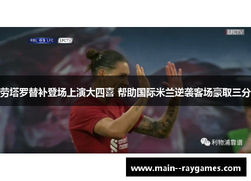 劳塔罗替补登场上演大四喜 帮助国际米兰逆袭客场豪取三分 劳塔罗替补登场上演大四喜 帮助国际米兰逆袭客场豪取三分
