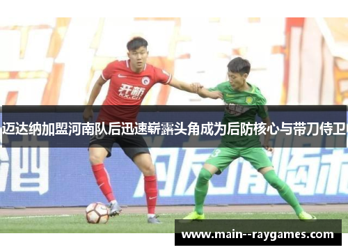 迈达纳加盟河南队后迅速崭露头角成为后防核心与带刀侍卫 迈达纳加盟河南队后迅速崭露头角成为后防核心与带刀侍卫