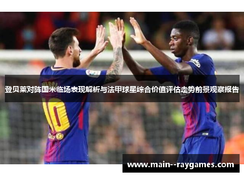 登贝莱对阵国米临场表现解析与法甲球星综合价值评估走势前景观察报告 登贝莱对阵国米临场表现解析与法甲球星综合价值评估走势前景观察报告