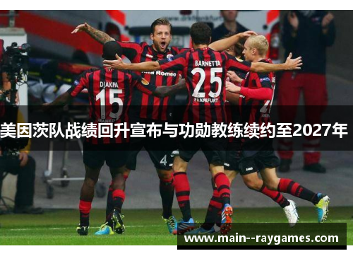 美因茨队战绩回升宣布与功勋教练续约至2027年 美因茨队战绩回升宣布与功勋教练续约至2027年